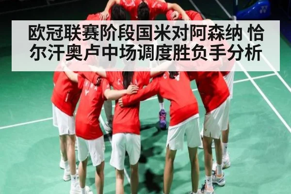 欧冠联赛阶段国米对阿森纳 恰尔汗奥卢中场调度胜负手分析