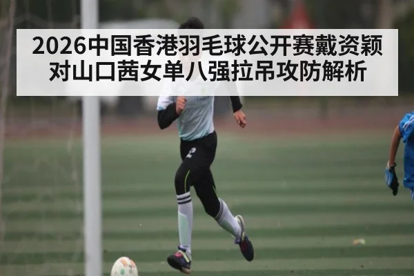 2026中国香港羽毛球公开赛戴资颖对山口茜女单八强拉吊攻防解析