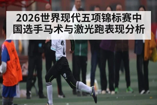 2026世界现代五项锦标赛中国选手马术与激光跑表现分析