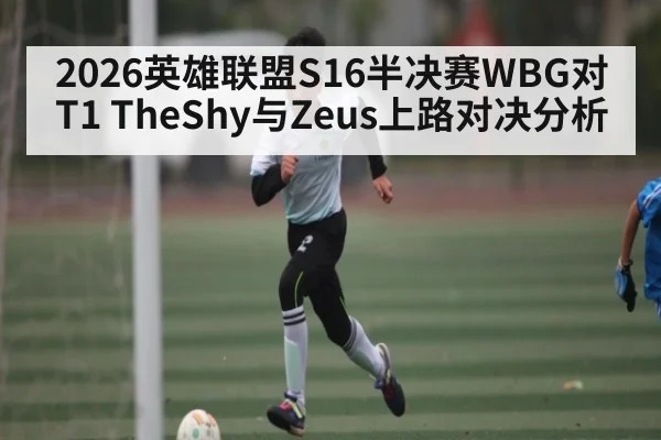 2026英雄联盟S16半决赛WBG对T1 TheShy与Zeus上路对决分析