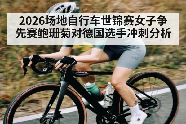 2026场地自行车世锦赛女子争先赛鲍珊菊对德国选手冲刺分析