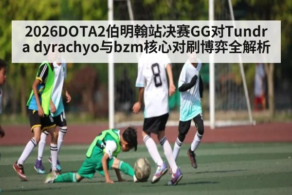 2026DOTA2伯明翰站决赛GG对Tundra dyrachyo与bzm核心对刷博弈全解析